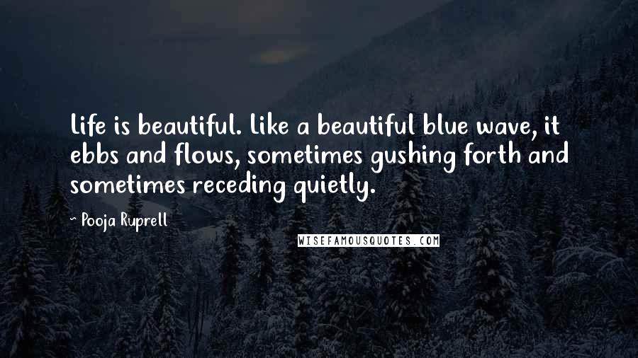 Pooja Ruprell Quotes: Life is beautiful. Like a beautiful blue wave, it ebbs and flows, sometimes gushing forth and sometimes receding quietly.