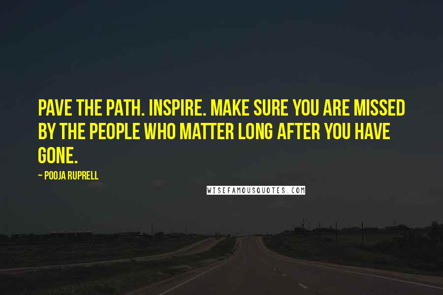 Pooja Ruprell Quotes: Pave the path. Inspire. Make sure you are missed by the people who matter long after you have gone.