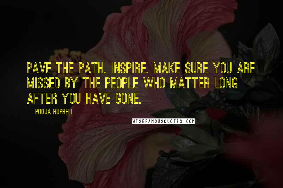 Pooja Ruprell Quotes: Pave the path. Inspire. Make sure you are missed by the people who matter long after you have gone.