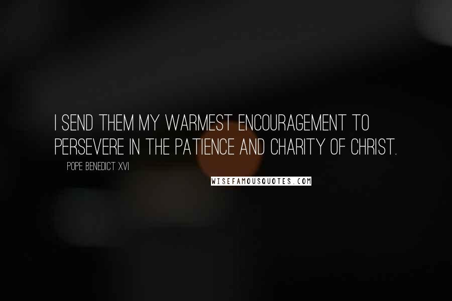 Pope Benedict XVI Quotes: I send them my warmest encouragement to persevere in the patience and charity of Christ.