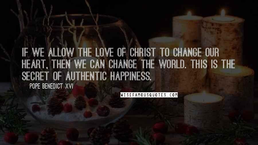 Pope Benedict XVI Quotes: If we allow the love of Christ to change our heart, then we can change the world. This is the secret of authentic happiness.