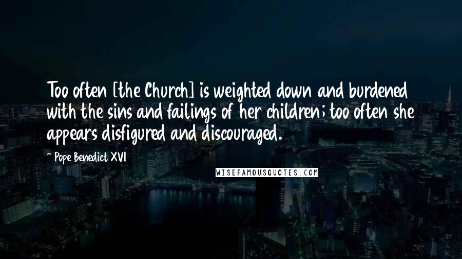 Pope Benedict XVI Quotes: Too often [the Church] is weighted down and burdened with the sins and failings of her children; too often she appears disfigured and discouraged.