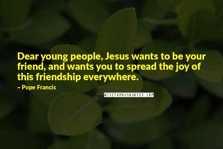 Pope Francis Quotes: Dear young people, Jesus wants to be your friend, and wants you to spread the joy of this friendship everywhere.