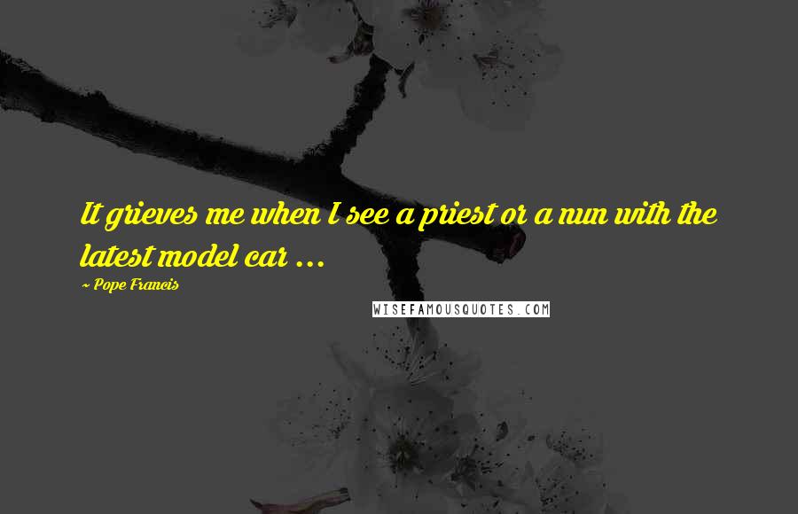 Pope Francis Quotes: It grieves me when I see a priest or a nun with the latest model car ...