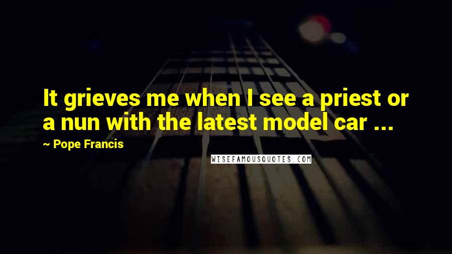 Pope Francis Quotes: It grieves me when I see a priest or a nun with the latest model car ...