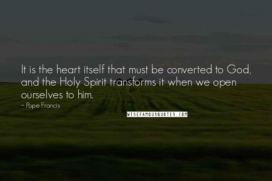 Pope Francis Quotes: It is the heart itself that must be converted to God, and the Holy Spirit transforms it when we open ourselves to him.