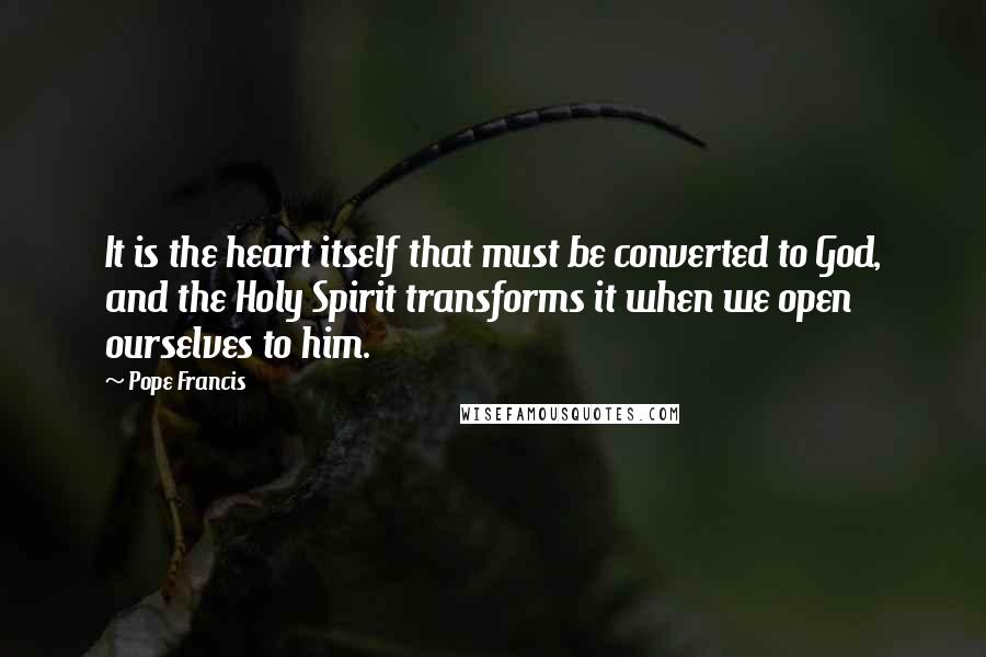 Pope Francis Quotes: It is the heart itself that must be converted to God, and the Holy Spirit transforms it when we open ourselves to him.