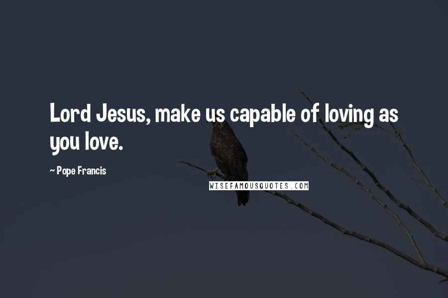 Pope Francis Quotes: Lord Jesus, make us capable of loving as you love.