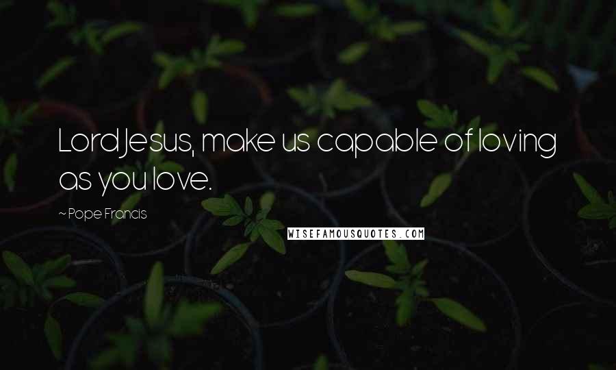 Pope Francis Quotes: Lord Jesus, make us capable of loving as you love.