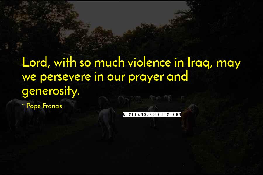 Pope Francis Quotes: Lord, with so much violence in Iraq, may we persevere in our prayer and generosity.