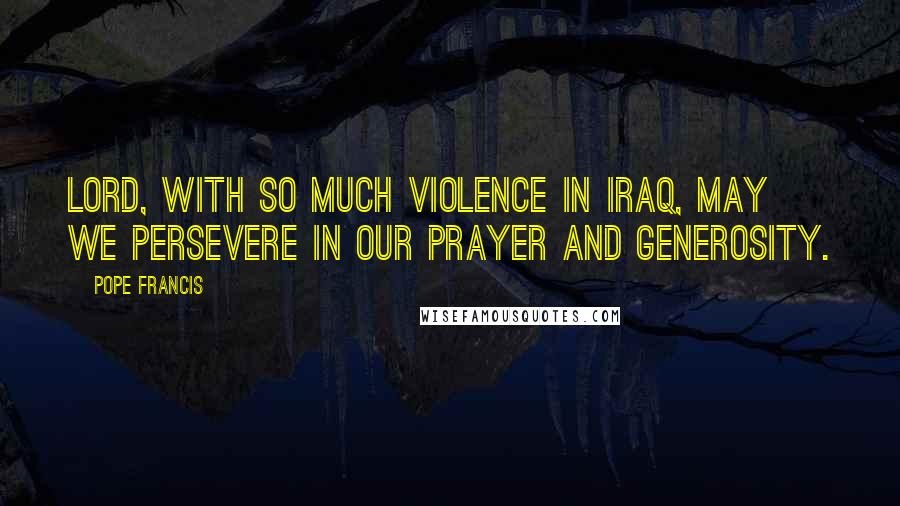 Pope Francis Quotes: Lord, with so much violence in Iraq, may we persevere in our prayer and generosity.