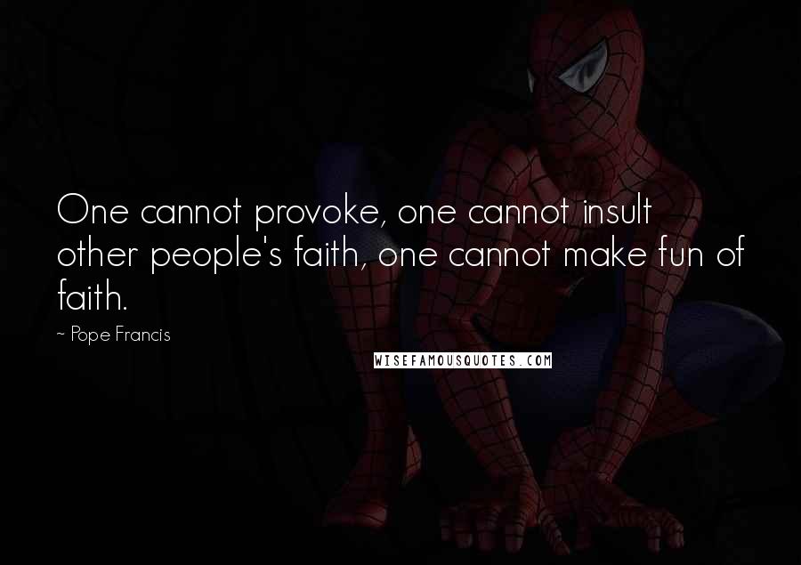 Pope Francis Quotes: One cannot provoke, one cannot insult other people's faith, one cannot make fun of faith.