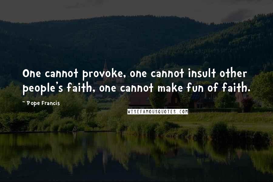 Pope Francis Quotes: One cannot provoke, one cannot insult other people's faith, one cannot make fun of faith.