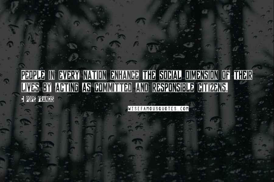 Pope Francis Quotes: People in every nation enhance the social dimension of their lives by acting as committed and responsible citizens.