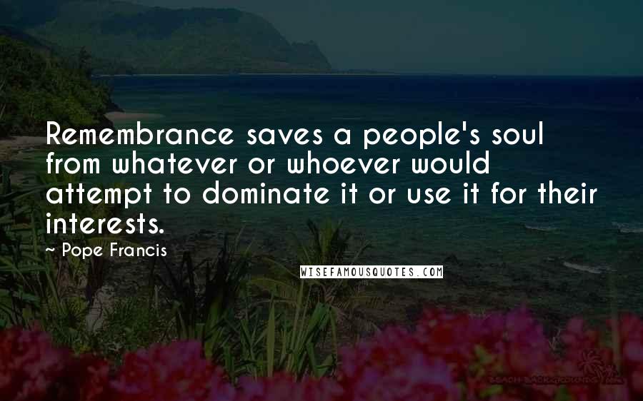 Pope Francis Quotes: Remembrance saves a people's soul from whatever or whoever would attempt to dominate it or use it for their interests.