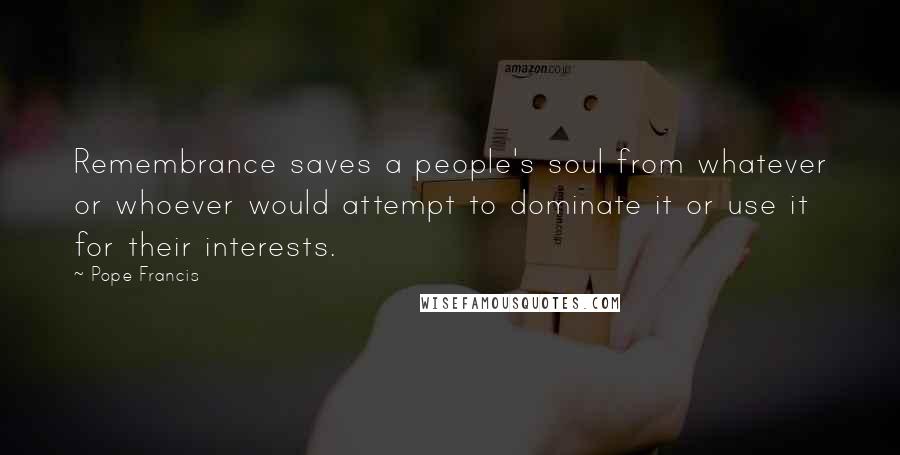 Pope Francis Quotes: Remembrance saves a people's soul from whatever or whoever would attempt to dominate it or use it for their interests.