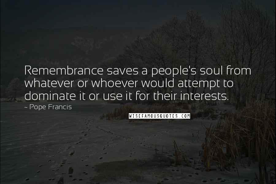 Pope Francis Quotes: Remembrance saves a people's soul from whatever or whoever would attempt to dominate it or use it for their interests.