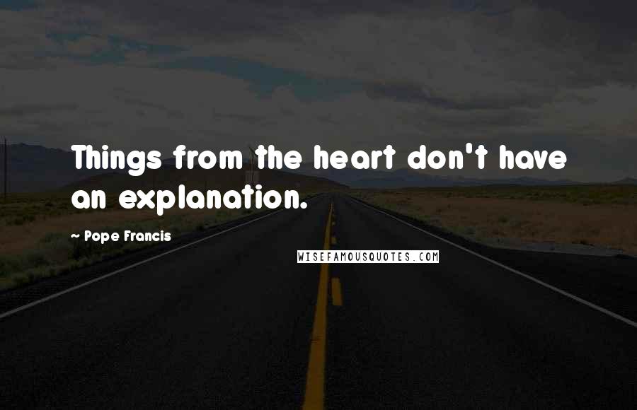 Pope Francis Quotes: Things from the heart don't have an explanation.