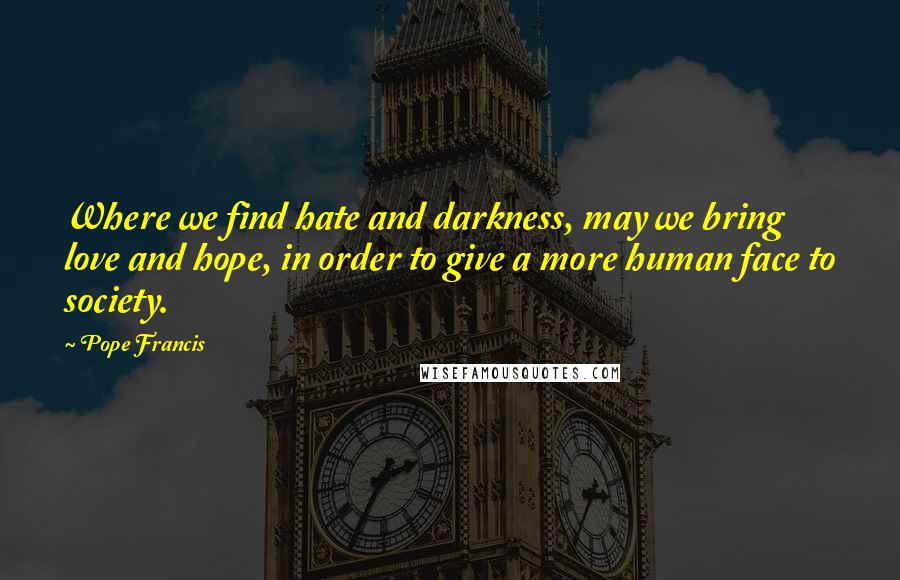 Pope Francis Quotes: Where we find hate and darkness, may we bring love and hope, in order to give a more human face to society.