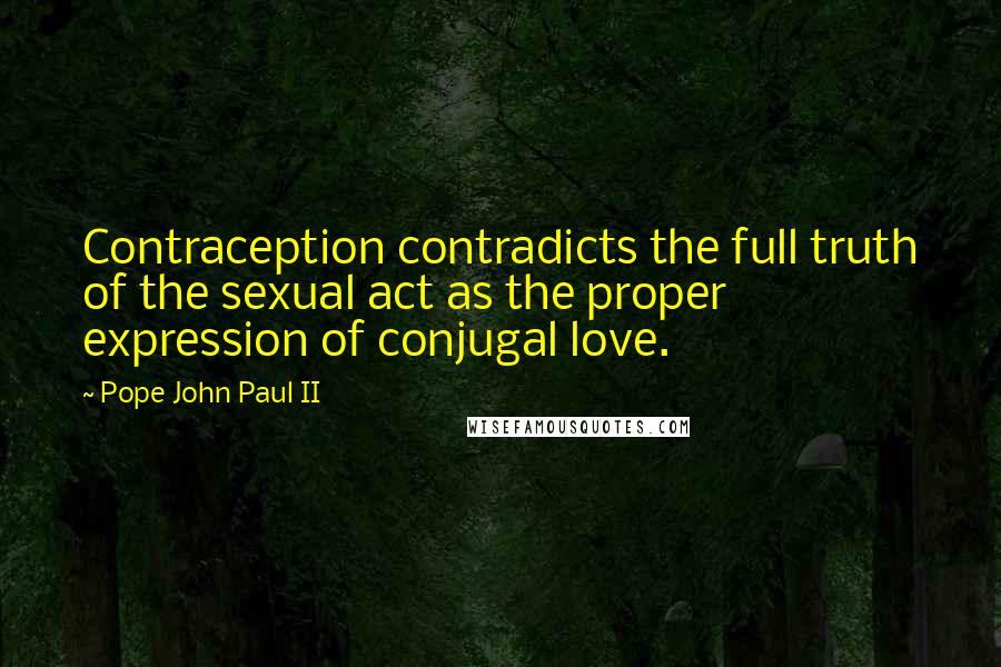 Pope John Paul II Quotes: Contraception contradicts the full truth of the sexual act as the proper expression of conjugal love.