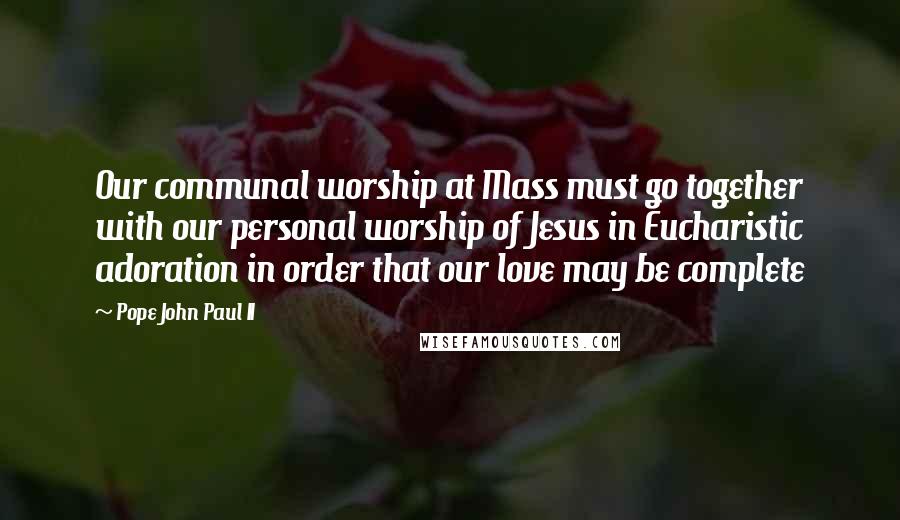 Pope John Paul II Quotes: Our communal worship at Mass must go together with our personal worship of Jesus in Eucharistic adoration in order that our love may be complete