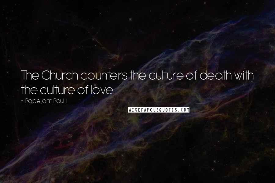 Pope John Paul II Quotes: The Church counters the culture of death with the culture of love.