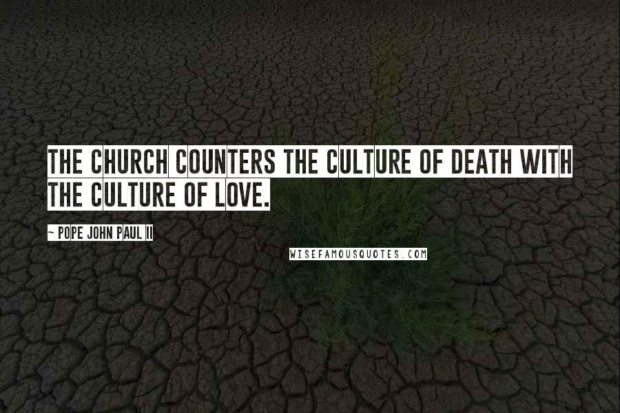 Pope John Paul II Quotes: The Church counters the culture of death with the culture of love.