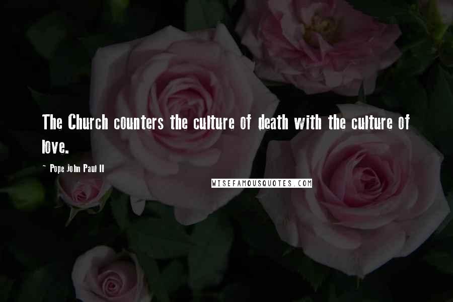 Pope John Paul II Quotes: The Church counters the culture of death with the culture of love.