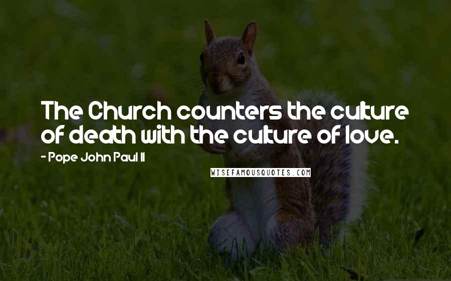 Pope John Paul II Quotes: The Church counters the culture of death with the culture of love.