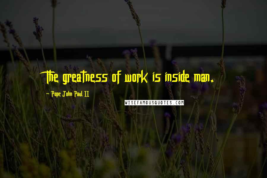 Pope John Paul II Quotes: The greatness of work is inside man.