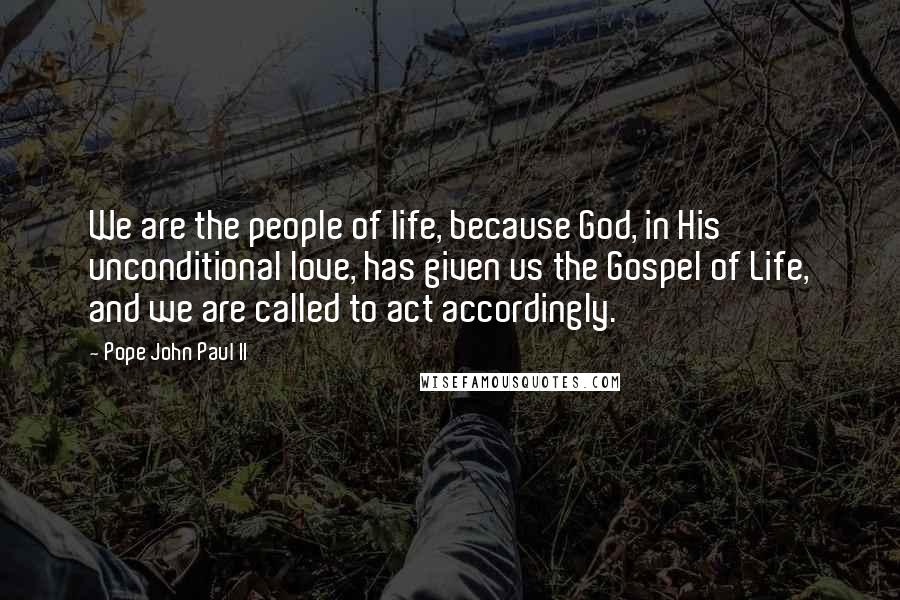 Pope John Paul II Quotes: We are the people of life, because God, in His unconditional love, has given us the Gospel of Life, and we are called to act accordingly.