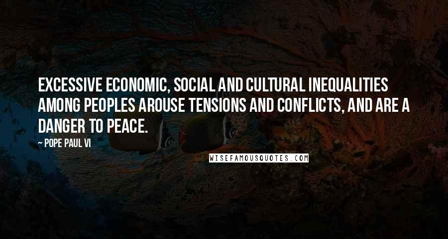 Pope Paul VI Quotes: Excessive economic, social and cultural inequalities among peoples arouse tensions and conflicts, and are a danger to peace.