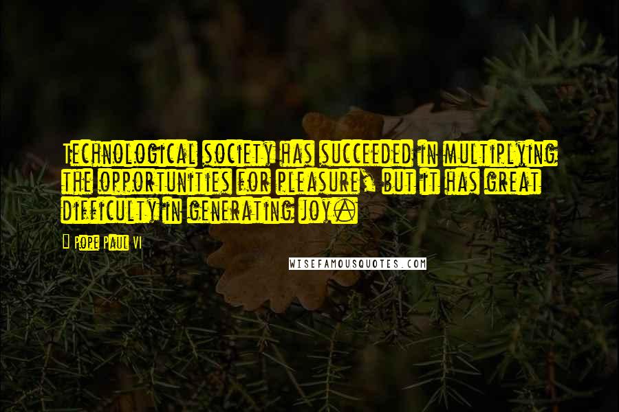 Pope Paul VI Quotes: Technological society has succeeded in multiplying the opportunities for pleasure, but it has great difficulty in generating joy.