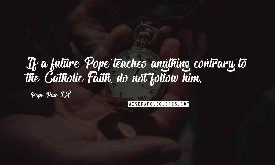 Pope Pius IX Quotes: If a future Pope teaches anything contrary to the Catholic Faith, do not follow him.