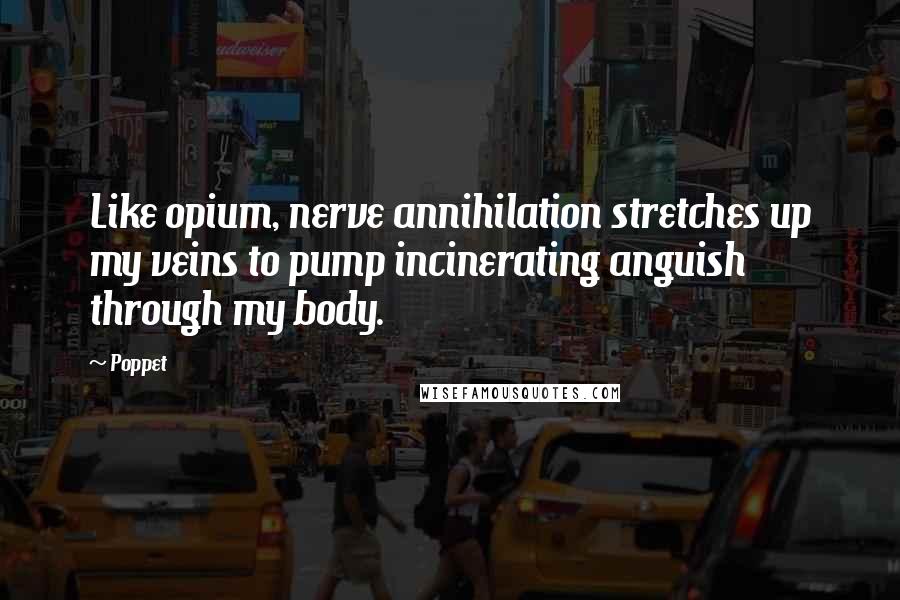 Poppet Quotes: Like opium, nerve annihilation stretches up my veins to pump incinerating anguish through my body.