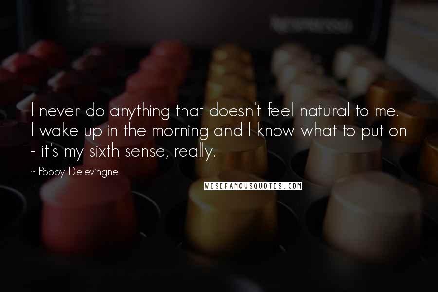 Poppy Delevingne Quotes: I never do anything that doesn't feel natural to me. I wake up in the morning and I know what to put on - it's my sixth sense, really.