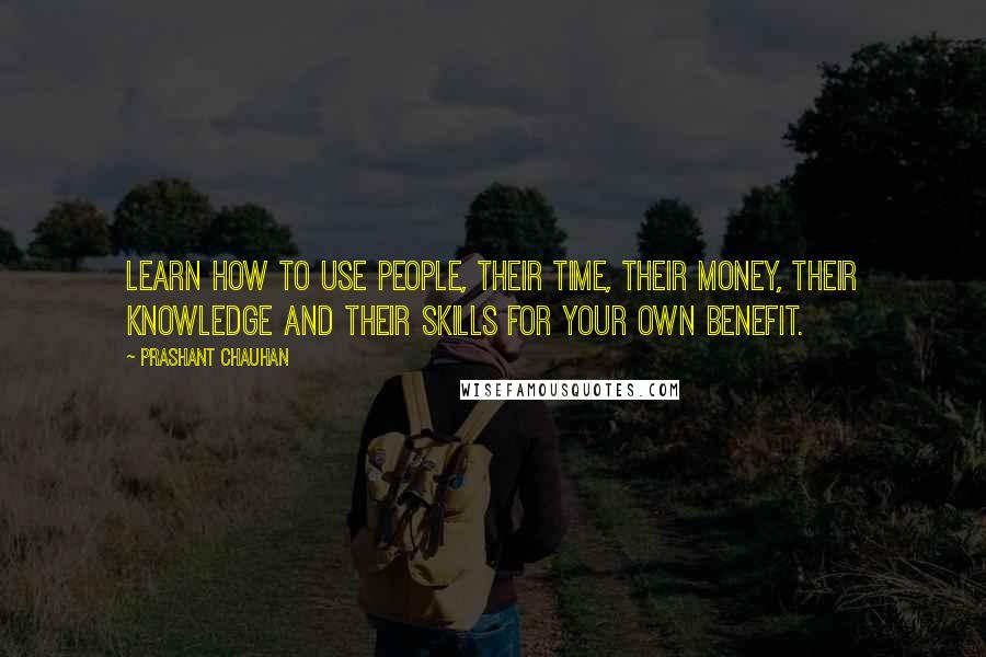 Prashant Chauhan Quotes: Learn how to use people, their time, their money, their knowledge and their skills for your own benefit.