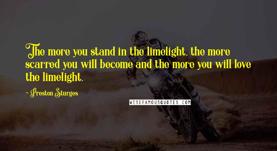 Preston Sturges Quotes: The more you stand in the limelight, the more scarred you will become and the more you will love the limelight.