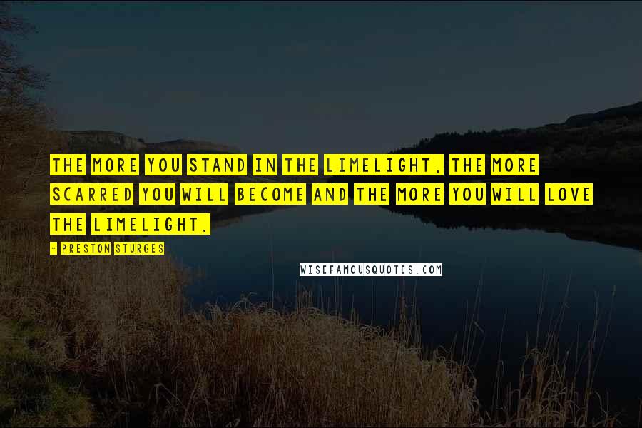 Preston Sturges Quotes: The more you stand in the limelight, the more scarred you will become and the more you will love the limelight.