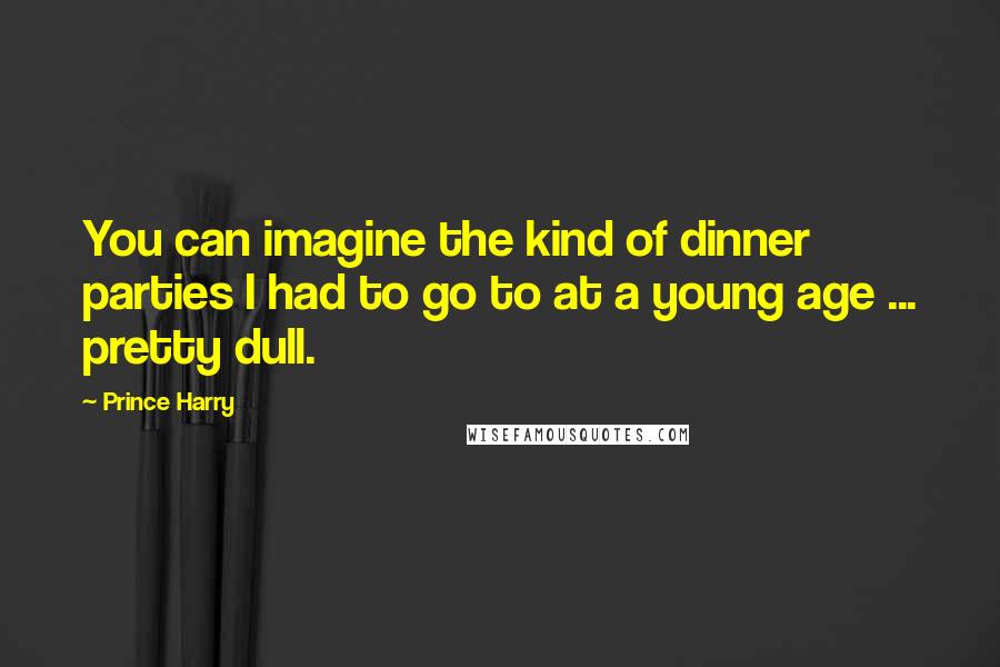 Prince Harry Quotes: You can imagine the kind of dinner parties I had to go to at a young age ... pretty dull.