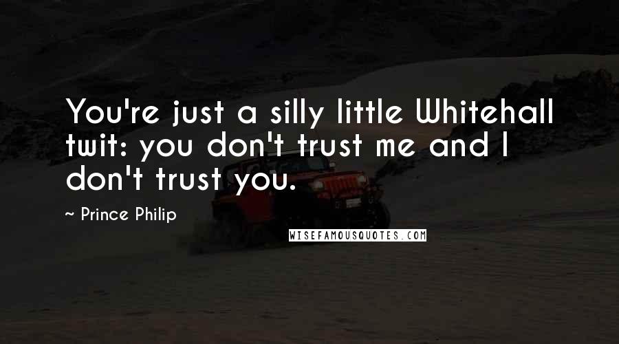 Prince Philip Quotes: You're just a silly little Whitehall twit: you don't trust me and I don't trust you.