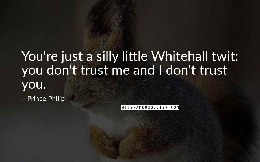 Prince Philip Quotes: You're just a silly little Whitehall twit: you don't trust me and I don't trust you.