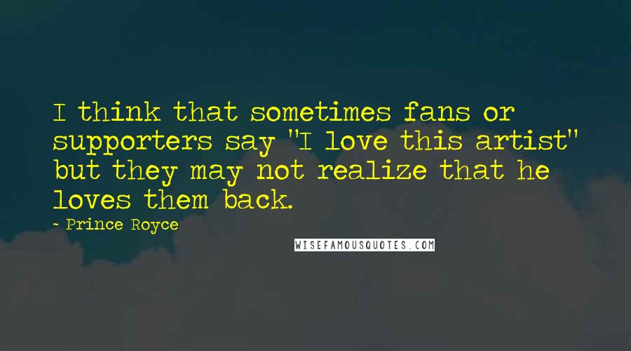 Prince Royce Quotes: I think that sometimes fans or supporters say "I love this artist" but they may not realize that he loves them back.