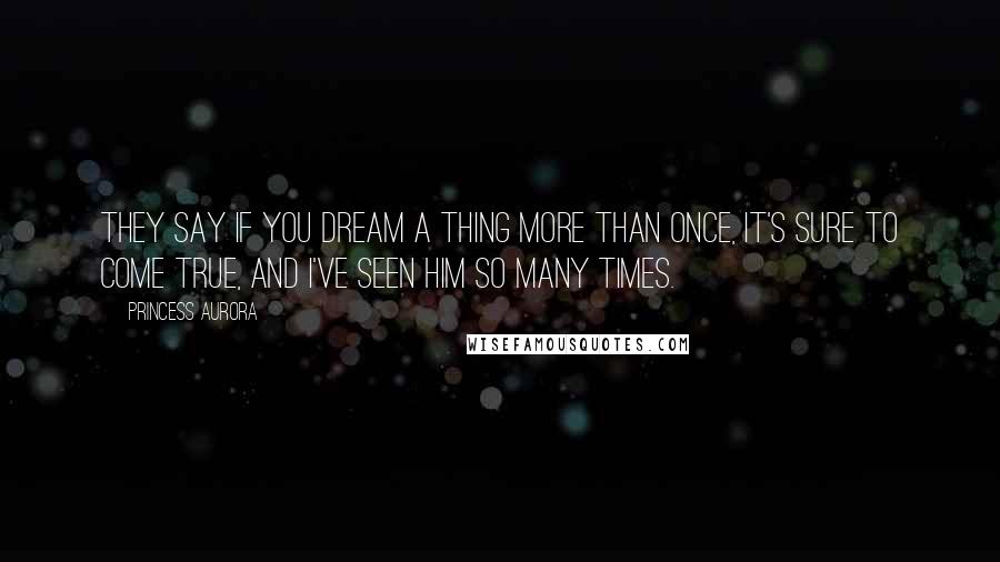 Princess Aurora Quotes: They say if you dream a thing more than once, it's sure to come true, and I've seen him so many times.