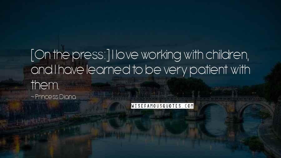 Princess Diana Quotes: [On the press:] I love working with children, and I have learned to be very patient with them.