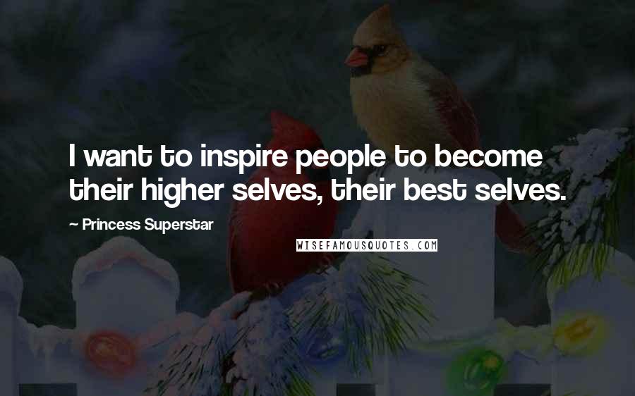 Princess Superstar Quotes: I want to inspire people to become their higher selves, their best selves.