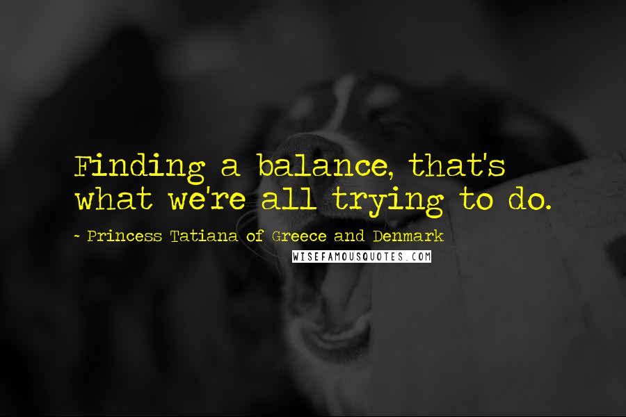 Princess Tatiana Of Greece And Denmark Quotes: Finding a balance, that's what we're all trying to do.