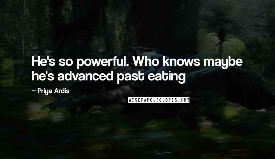 Priya Ardis Quotes: He's so powerful. Who knows maybe he's advanced past eating