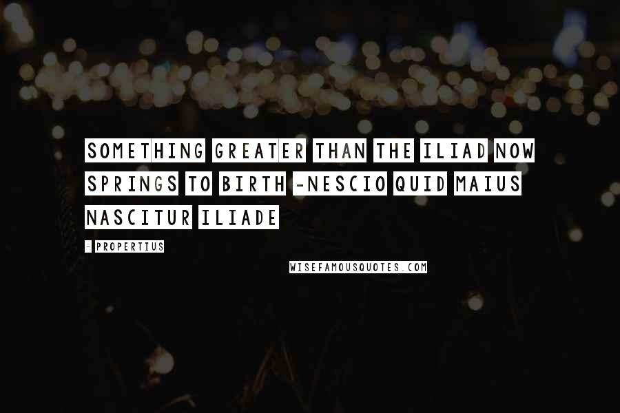 Propertius Quotes: Something greater than the Iliad now springs to birth -Nescio quid maius nascitur Iliade