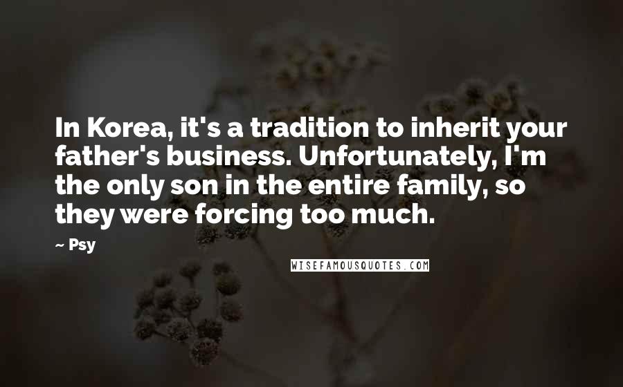 Psy Quotes: In Korea, it's a tradition to inherit your father's business. Unfortunately, I'm the only son in the entire family, so they were forcing too much.